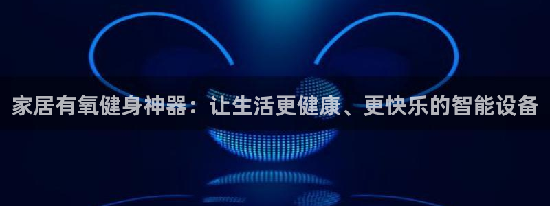 好博体育官网下载平台注册要钱吗：家居有氧健身神器：让生活更健