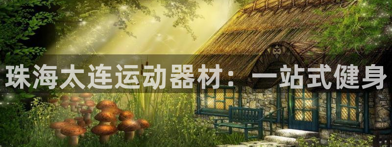 注册好博体育官方正版app：珠海太连运动器材：一站式健身