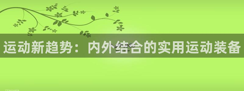 好博体育官网下载娱乐：运动新趋势：内外结合的实用运动装备