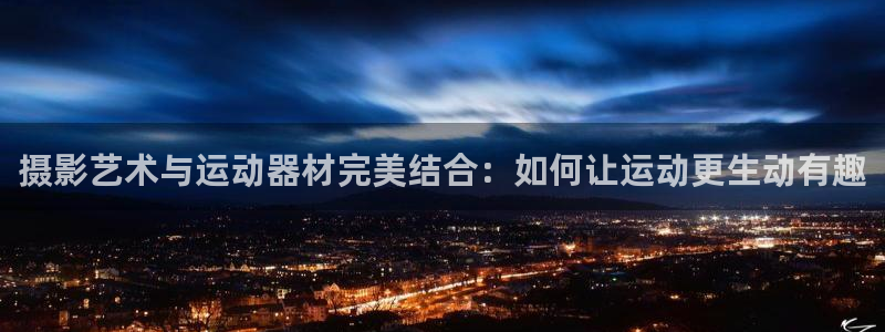 好博体育官方正版app娱乐首页网站大全：摄影艺术与运