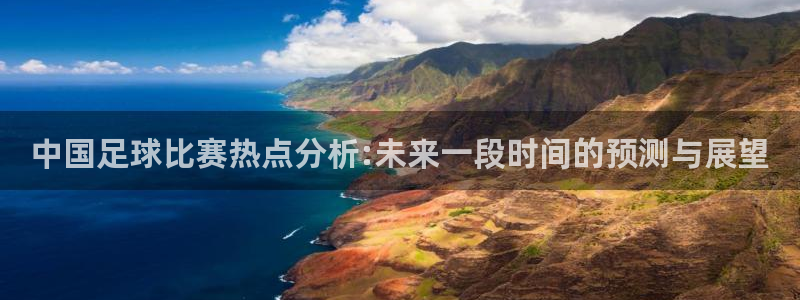 玩球的直播平台：中国足球比赛热点分析:未来一段时间的预测与展望